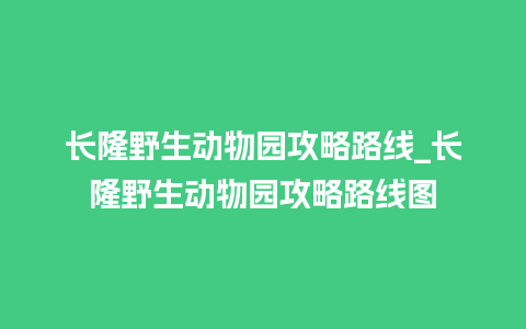 长隆野生动物园攻略路线_长隆野生动物园攻略路线图