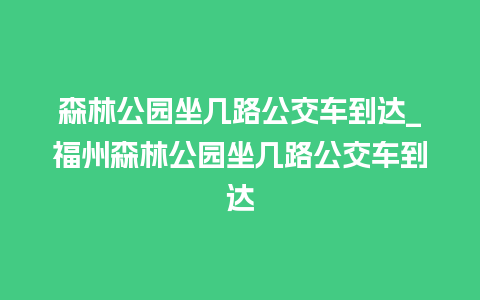 森林公园坐几路公交车到达_福州森林公园坐几路公交车到达