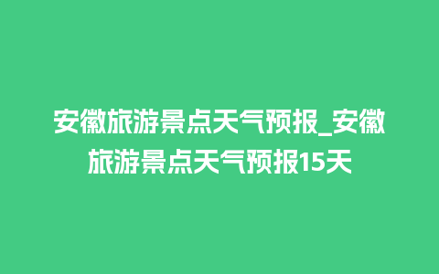 安徽旅游景点天气预报_安徽旅游景点天气预报15天