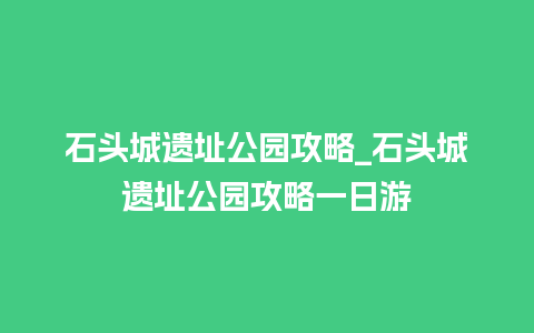 石头城遗址公园攻略_石头城遗址公园攻略一日游