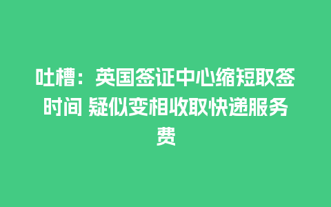 吐槽：英国签证中心缩短取签时间 疑似变相收取快递服务费