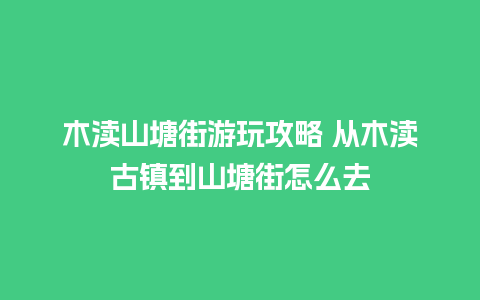 木渎山塘街游玩攻略 从木渎古镇到山塘街怎么去