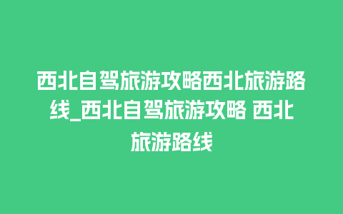 西北自驾旅游攻略西北旅游路线_西北自驾旅游攻略 西北旅游路线