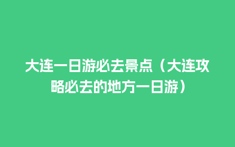 大连一日游必去景点（大连攻略必去的地方一日游）