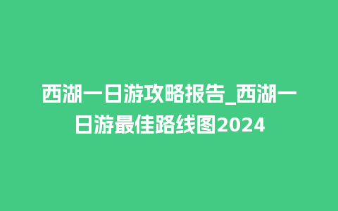 西湖一日游攻略报告_西湖一日游最佳路线图2024