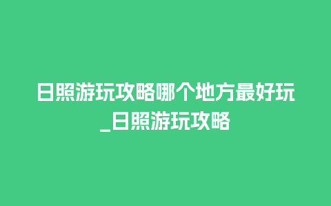 日照游玩攻略哪个地方最好玩_日照游玩攻略