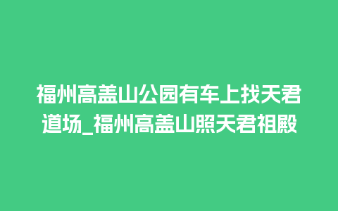 福州高盖山公园有车上找天君道场_福州高盖山照天君祖殿