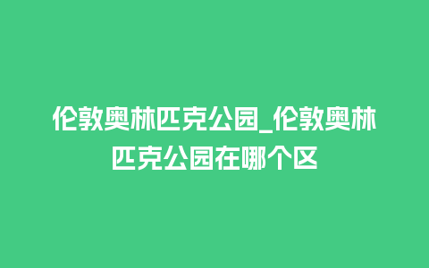 伦敦奥林匹克公园_伦敦奥林匹克公园在哪个区