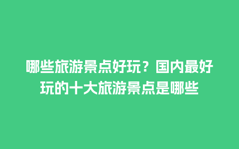 哪些旅游景点好玩？国内最好玩的十大旅游景点是哪些