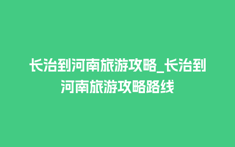 长治到河南旅游攻略_长治到河南旅游攻略路线