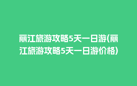 丽江旅游攻略5天一日游(丽江旅游攻略5天一日游价格)