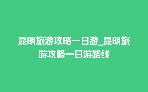 昆明旅游攻略一日游_昆明旅游攻略一日游路线