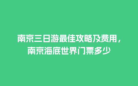 南京三日游最佳攻略及费用，南京海底世界门票多少