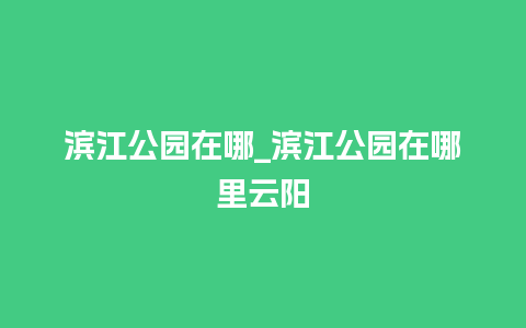 滨江公园在哪_滨江公园在哪里云阳