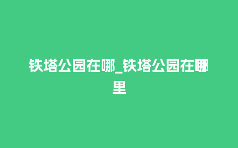 铁塔公园在哪_铁塔公园在哪里