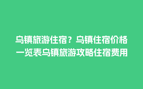 乌镇旅游住宿？乌镇住宿价格一览表乌镇旅游攻略住宿费用