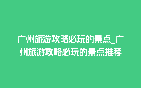 广州旅游攻略必玩的景点_广州旅游攻略必玩的景点推荐