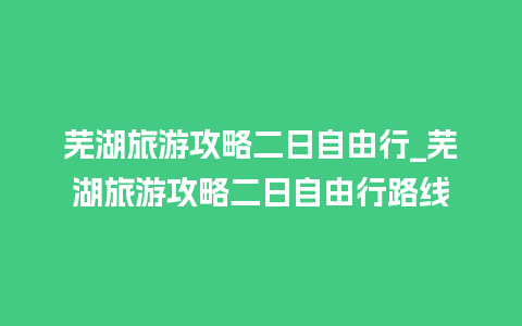 芜湖旅游攻略二日自由行_芜湖旅游攻略二日自由行路线