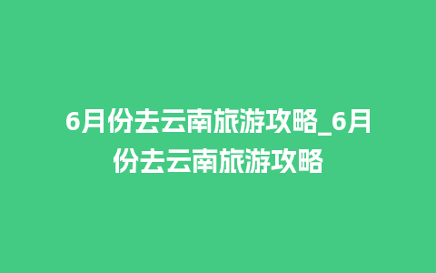 6月份去云南旅游攻略_6月份去云南旅游攻略