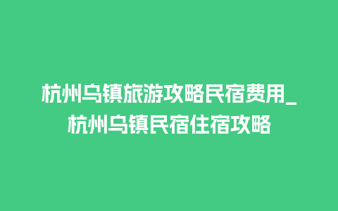 杭州乌镇旅游攻略民宿费用_杭州乌镇民宿住宿攻略