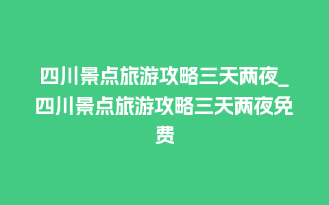 四川景点旅游攻略三天两夜_四川景点旅游攻略三天两夜免费