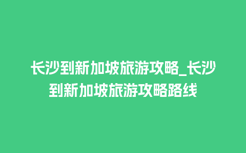 长沙到新加坡旅游攻略_长沙到新加坡旅游攻略路线