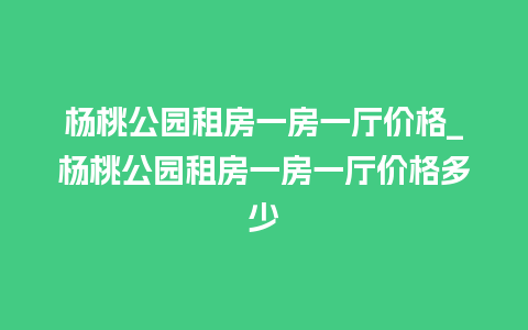 杨桃公园租房一房一厅价格_杨桃公园租房一房一厅价格多少