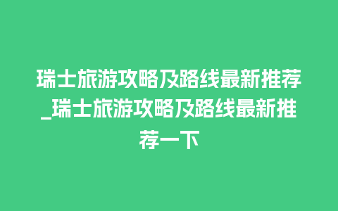 瑞士旅游攻略及路线最新推荐_瑞士旅游攻略及路线最新推荐一下