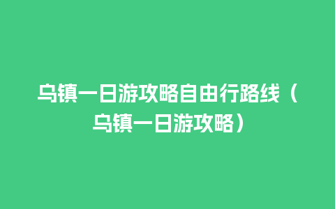 乌镇一日游攻略自由行路线（乌镇一日游攻略）