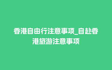 香港自由行注意事项_自赴香港旅游注意事项