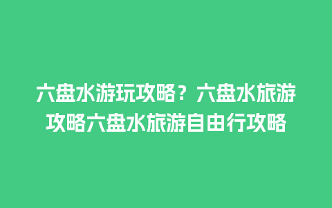 六盘水游玩攻略？六盘水旅游攻略六盘水旅游自由行攻略