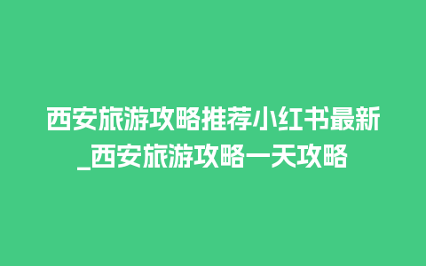 西安旅游攻略推荐小红书最新_西安旅游攻略一天攻略