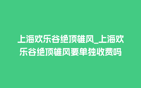 上海欢乐谷绝顶雄风_上海欢乐谷绝顶雄风要单独收费吗