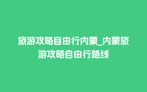 旅游攻略自由行内蒙_内蒙旅游攻略自由行路线