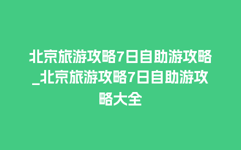 北京旅游攻略7日自助游攻略_北京旅游攻略7日自助游攻略大全