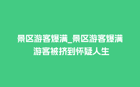 景区游客爆满_景区游客爆满 游客被挤到怀疑人生