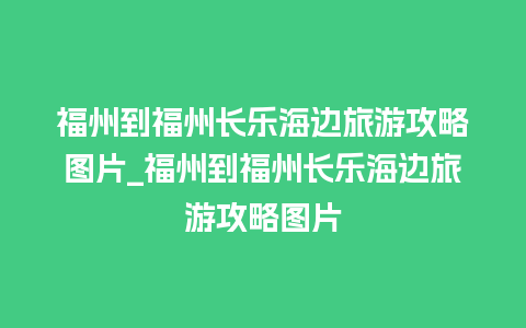 福州到福州长乐海边旅游攻略图片_福州到福州长乐海边旅游攻略图片