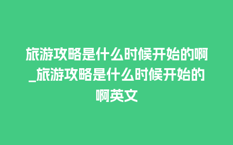 旅游攻略是什么时候开始的啊_旅游攻略是什么时候开始的啊英文