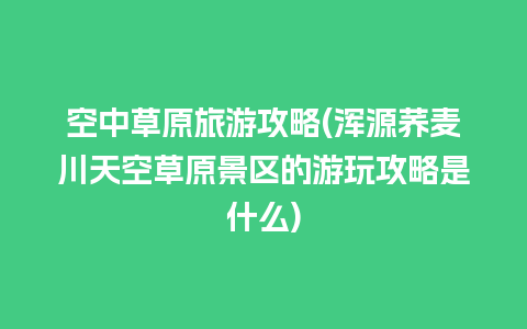 空中草原旅游攻略(浑源荞麦川天空草原景区的游玩攻略是什么)