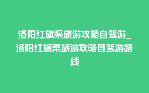 洛阳红旗渠旅游攻略自驾游_洛阳红旗渠旅游攻略自驾游路线