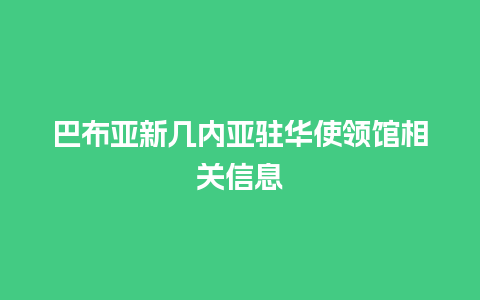 巴布亚新几内亚驻华使领馆相关信息