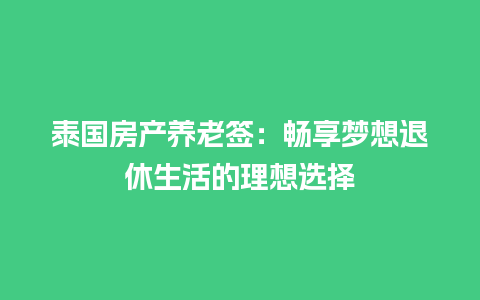 泰国房产养老签：畅享梦想退休生活的理想选择