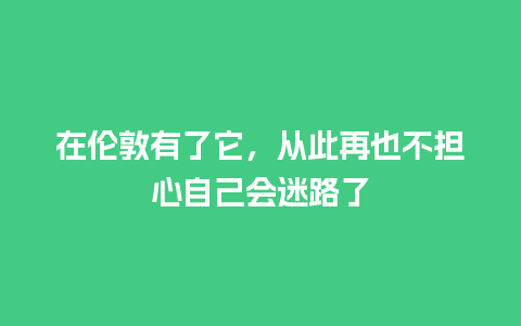 在伦敦有了它，从此再也不担心自己会迷路了