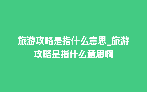 旅游攻略是指什么意思_旅游攻略是指什么意思啊