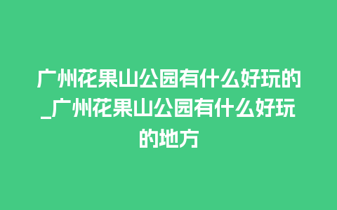 广州花果山公园有什么好玩的_广州花果山公园有什么好玩的地方