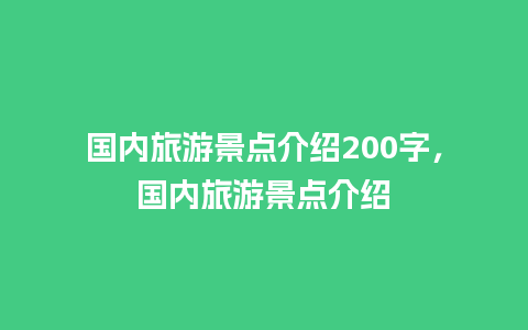 国内旅游景点介绍200字，国内旅游景点介绍