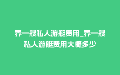 养一艘私人游艇费用_养一艘私人游艇费用大概多少