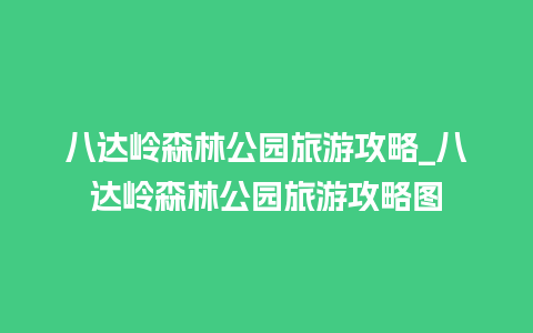 八达岭森林公园旅游攻略_八达岭森林公园旅游攻略图