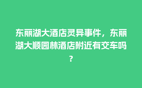 东丽湖大酒店灵异事件，东丽湖大顺园林酒店附近有交车吗?