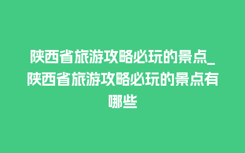 陕西省旅游攻略必玩的景点_陕西省旅游攻略必玩的景点有哪些